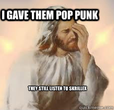  They still listen to Skrillex I Gave them Pop Punk  
