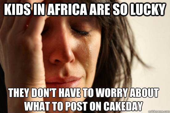 Kids in africa are so lucky They don't have to worry about what to post on cakeday  First World Problems