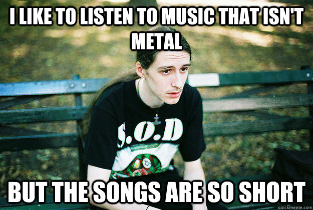 I like to listen to music that isn't metal but the songs are so short - I like to listen to music that isn't metal but the songs are so short  First World Metal Problems