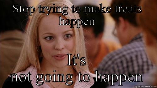 Stop trying to make treats happen - STOP TRYING TO MAKE TREATS HAPPEN IT'S NOT GOING TO HAPPEN regina george