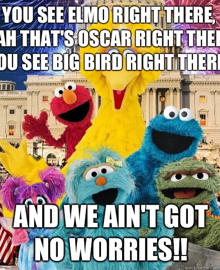 You see Elmo right there,
Yeah that's Oscar right there! 
You see Big Bird right there! AND WE AIN'T GOT NO WORRIES!!  