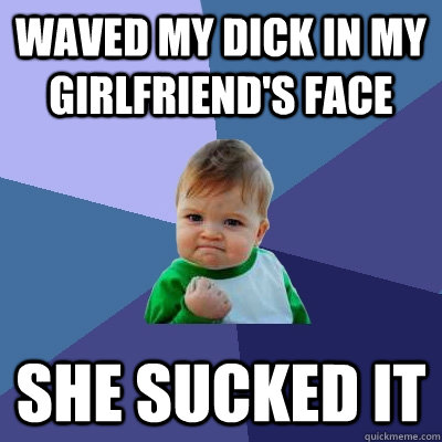 Waved my dick in my girlfriend's face she sucked it  Success Kid