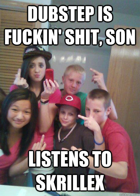 Dubstep is fuckin' shit, son Listens to Skrillex  douchebag 7th graders