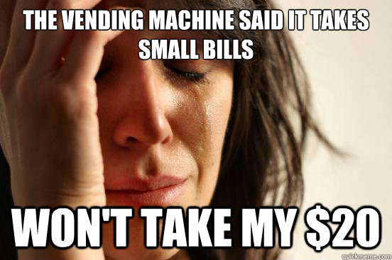 The vending machine said it takes small bills won't take my $20  First World Problems