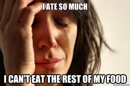 I ate so much I can't eat the rest of my food  First World Problems