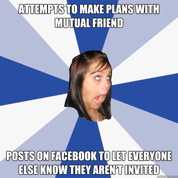 attempts to make plans with mutual friend Posts on facebook to let everyone else know they aren't invited - attempts to make plans with mutual friend Posts on facebook to let everyone else know they aren't invited  Annoying Facebook Girl