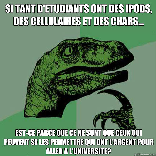 Si tant d'etudiants ont des IPods, des cellulaires et des chars... Est-ce parce que ce ne sont que ceux qui peuvent se les permettre qui ont l'argent pour aller a l'universite?   Philosoraptor