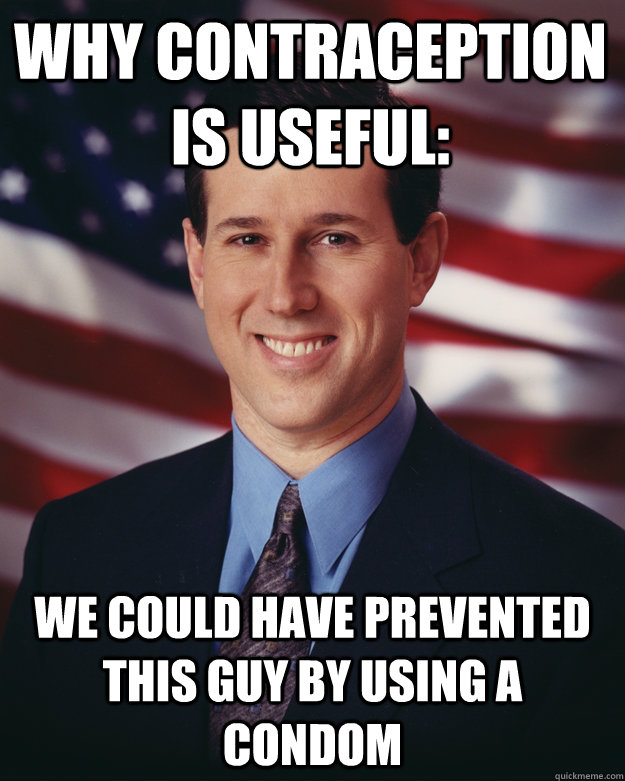 why contraception is useful: we could have prevented this guy by using a condom  Rick Santorum