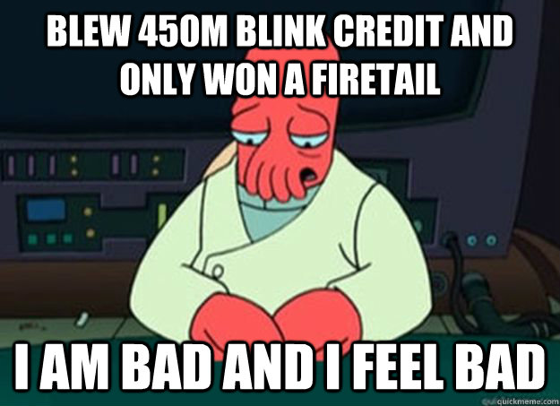 Blew 450M Blink credit and only won a Firetail I am bad and I feel bad  I made someone sad and i should feel bad
