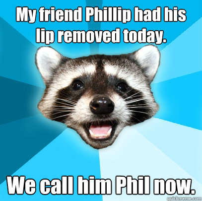 My friend Phillip had his lip removed today. We call him Phil now.  Lame Pun Coon