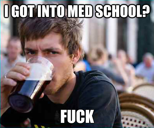 I got into med school? FUCK  Lazy College Senior
