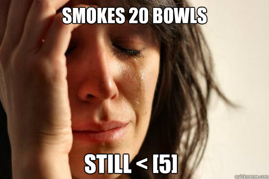 Smokes 20 bowls Still < [5]  First World Problems