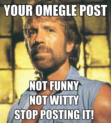 Your Omegle post Not Funny
Not Witty
Stop posting it!  Chuck Norris Knows