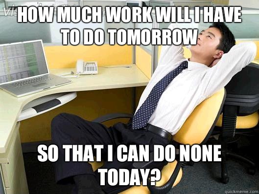 How much work will I have to do tomorrow  so that I can do none today? - How much work will I have to do tomorrow  so that I can do none today?  Office Thoughts
