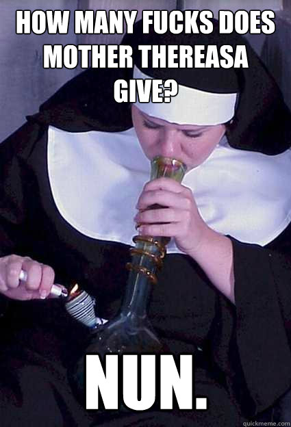 How many fucks does Mother Thereasa give? NUN. - How many fucks does Mother Thereasa give? NUN.  I am a genius