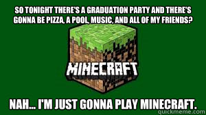 So tonight there's a graduation party and there's gonna be pizza, a pool, music, and all of my friends? Nah... I'm just gonna play minecraft.  