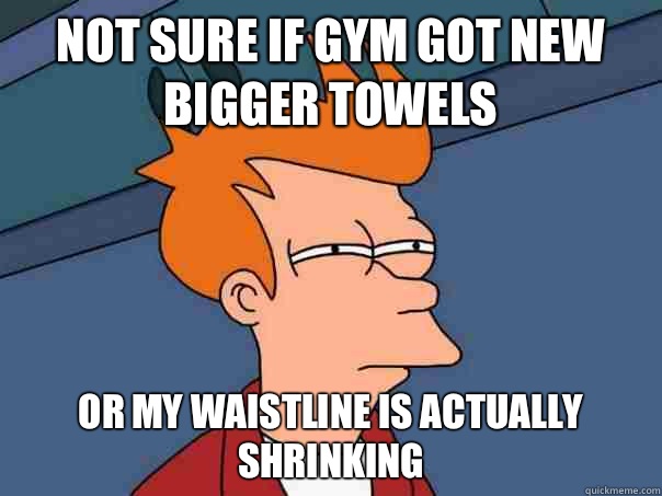 Not sure if gym got new bigger towels or my waistline is actually shrinking  Futurama Fry