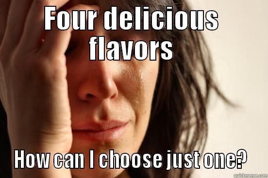 FOUR DELICIOUS FLAVORS HOW CAN I CHOOSE JUST ONE?  First World Problems