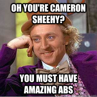 Oh you're cameron Sheehy? You must have amazing abs  Condescending Wonka