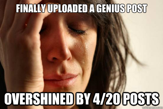 Finally uploaded a genius post overshined by 4/20 posts  First World Problems