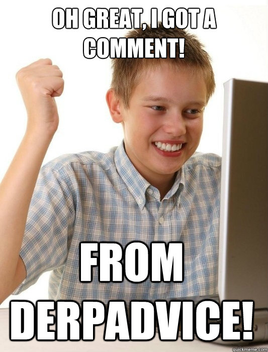 Oh great, I got a comment! From DerpAdvice!  First Day on the Internet Kid