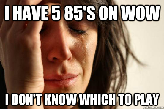 I have 5 85's on WoW I don't know which to play  First World Problems