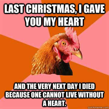 Last Christmas, I gave you my heart and the very next day I died because one cannot live without a heart.  - Last Christmas, I gave you my heart and the very next day I died because one cannot live without a heart.   Anti-Joke Chicken