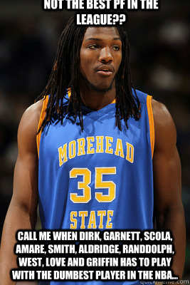 Not the best PF in the league?? Call me when Dirk, Garnett, Scola, Amare, Smith, Aldridge, Randdolph, West, Love and Griffin has to play with the dumbest Player in the nba... - Not the best PF in the league?? Call me when Dirk, Garnett, Scola, Amare, Smith, Aldridge, Randdolph, West, Love and Griffin has to play with the dumbest Player in the nba...  Kenneth Faried the Manimal