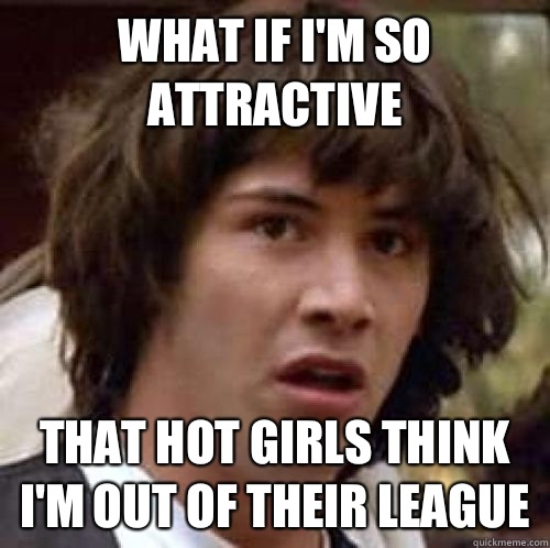What if i'm so attractive that Hot girls think i'm out of their league - What if i'm so attractive that Hot girls think i'm out of their league  conspiracy keanu
