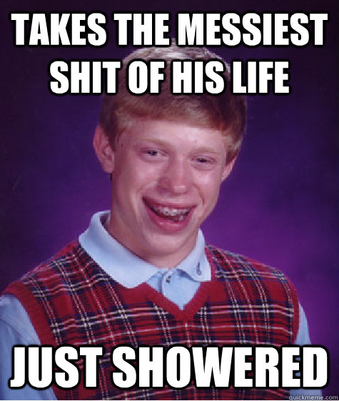 Takes the messiest shit of his life just showered  Bad Luck Brian