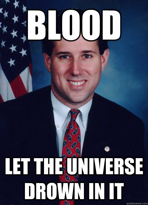 blood for the blood god let the universe drown in it  Scumbag Santorum