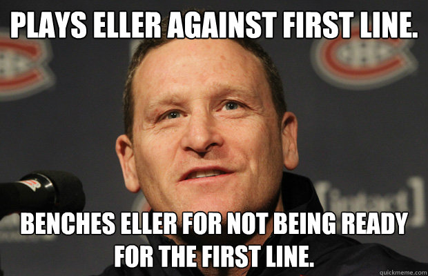 PLAYS ELLER AGAINST FIRST LINE. BENCHES ELLER FOR NOT BEING READY FOR THE FIRST LINE.  Dumbass Randy Cunneyworth