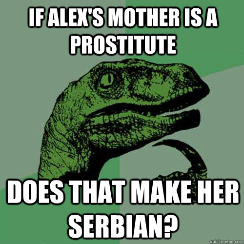 if alex's mother is a prostitute does that make her serbian?  Philosoraptor