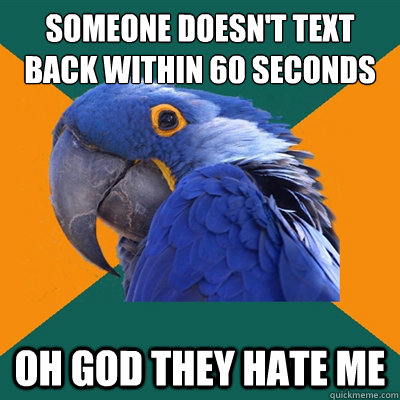 someone doesn't text back within 60 seconds oh God they hate me - someone doesn't text back within 60 seconds oh God they hate me  Misc