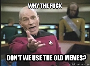 why the fuck don't we use the old memes?  Annoyed Picard
