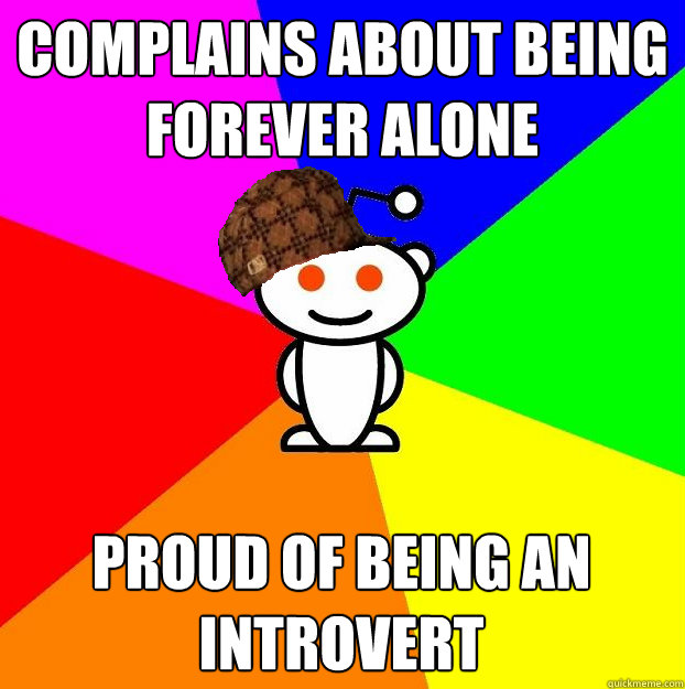 COMPLAINS ABOUT BEING FOREVER ALONE PROUD OF BEING AN INTROVERT  Scumbag Redditor