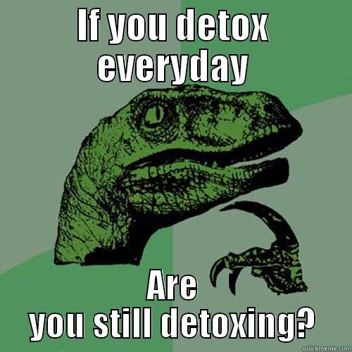 IF YOU DETOX EVERYDAY ARE YOU STILL DETOXING? Philosoraptor