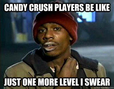 Candy crush players be like Just one more level I swear - Candy crush players be like Just one more level I swear  Tyrone Biggums