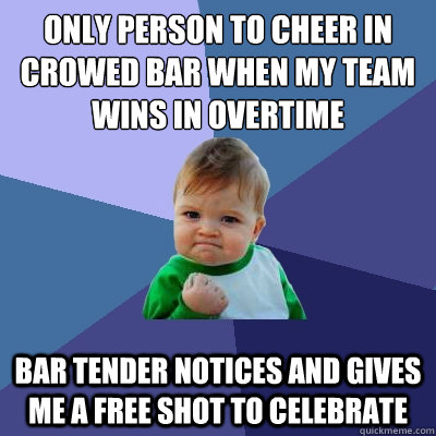 Only person to cheer in crowed bar when my team wins in overtime Bar tender notices and gives me a free shot to celebrate  Success Kid