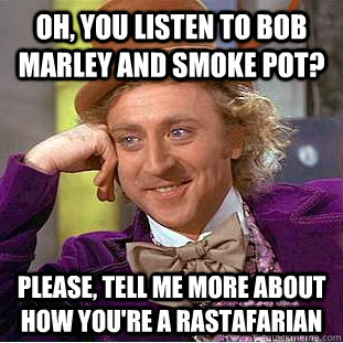 Oh, you listen to Bob Marley and smoke pot? Please, tell me more about how you're a Rastafarian  Condescending Wonka