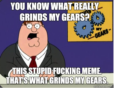 you know what really grinds my gears? This stupid fucking meme. That's what grinds my gears.   Family Guy Grinds My Gears