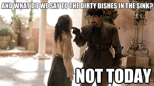 And what do we say to the dirty dishes in the sink? Not Today  Arya not today