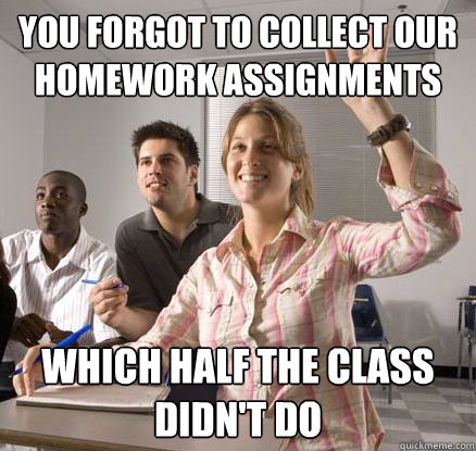 You forgot to collect our homework assignments Which half the class didn't do - You forgot to collect our homework assignments Which half the class didn't do  Annoying Overachiever