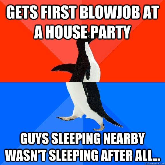 Gets first blowjob at a house party Guys sleeping nearby wasn't sleeping after all...  Socially Awesome Awkward Penguin