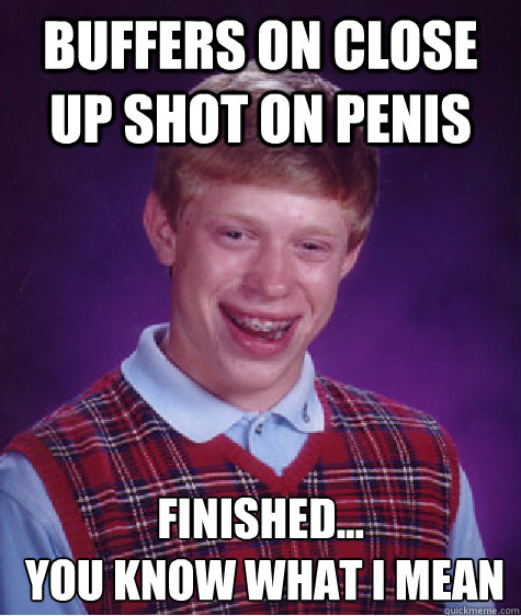 buffers on close up shot on penis finished...
 you know what i mean - buffers on close up shot on penis finished...
 you know what i mean  Bad Luck Brian