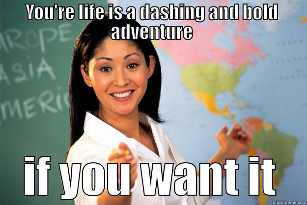 YOU'RE LIFE IS A DASHING AND BOLD ADVENTURE IF YOU WANT IT Unhelpful High School Teacher