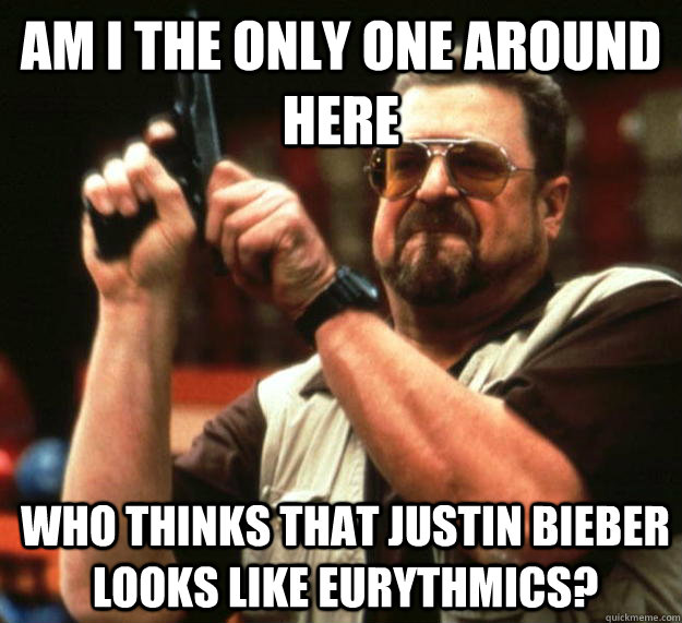 am I the only one around here who thinks that justin bieber looks like Eurythmics?   Angry Walter