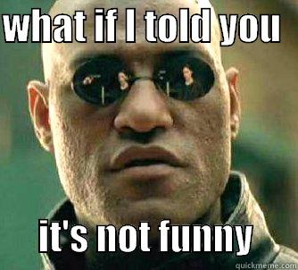 what if i told you - WHAT IF I TOLD YOU         IT'S NOT FUNNY      Matrix Morpheus