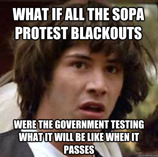 What if all the sopa protest blackouts were the government testing what it will be like when it passes - What if all the sopa protest blackouts were the government testing what it will be like when it passes  conspiracy keanu