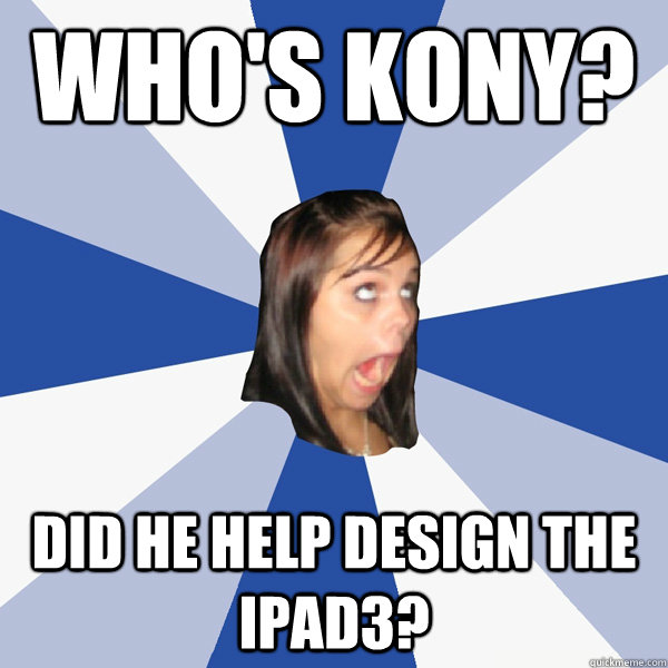 Who's Kony? Did he help design the ipad3?  Annoying Facebook Girl